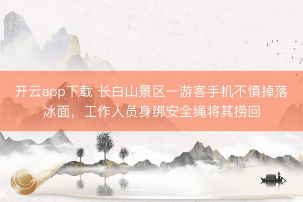 开云app下载 长白山景区一游客手机不慎掉落冰面，工作人员身绑安全绳将其捞回