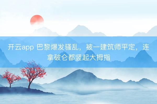 开云app 巴黎爆发骚乱，被一建筑师平定，连拿破仑都竖起大拇指