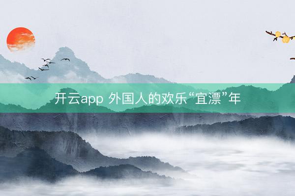 开云app 外国人的欢乐“宜漂”年