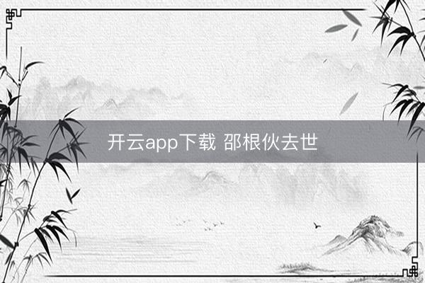 开云app下载 邵根伙去世