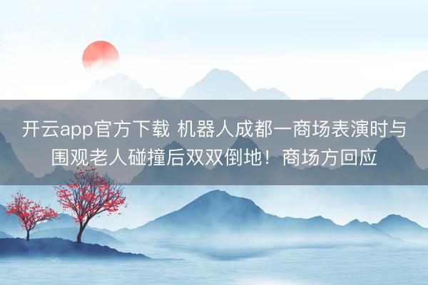 开云app官方下载 机器人成都一商场表演时与围观老人碰撞后双双倒地！商场方回应