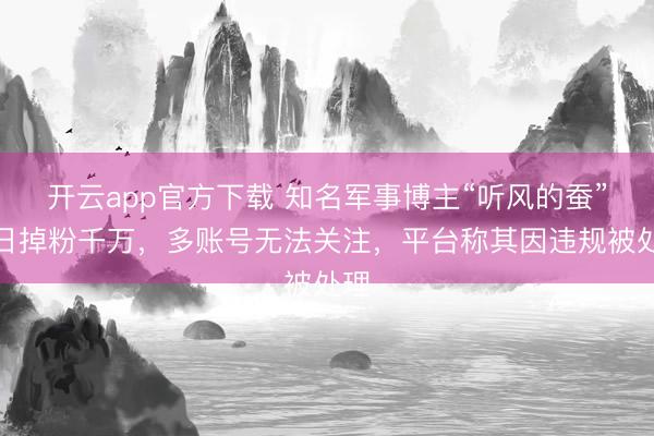 开云app官方下载 知名军事博主“听风的蚕”单日掉粉千万，多账号无法关注，平台称其因违规被处理