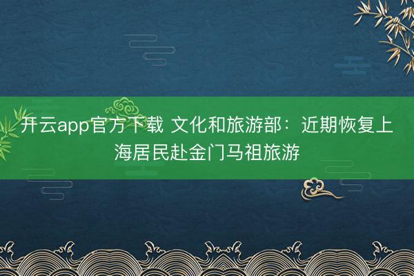 开云app官方下载 文化和旅游部：近期恢复上海居民赴金门马祖旅游