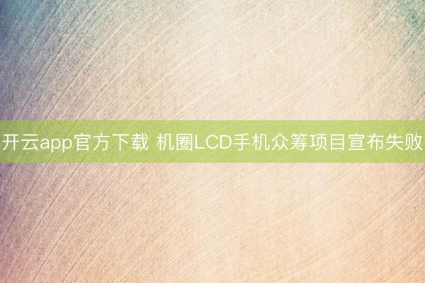 开云app官方下载 机圈LCD手机众筹项目宣布失败