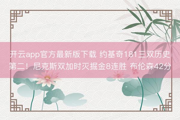 开云app官方最新版下载 约基奇181三双历史第二！尼克斯双加时灭掘金8连胜 布伦森42分