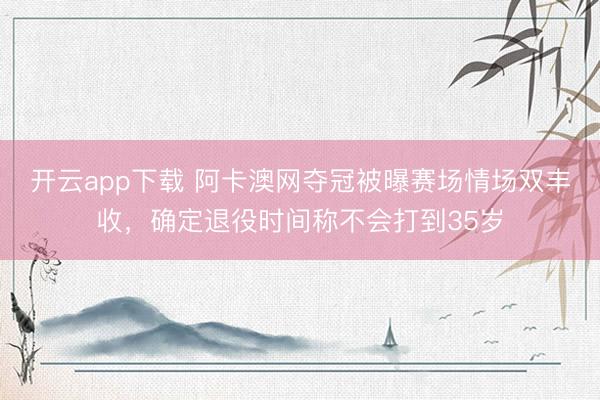 开云app下载 阿卡澳网夺冠被曝赛场情场双丰收，确定退役时间称不会打到35岁