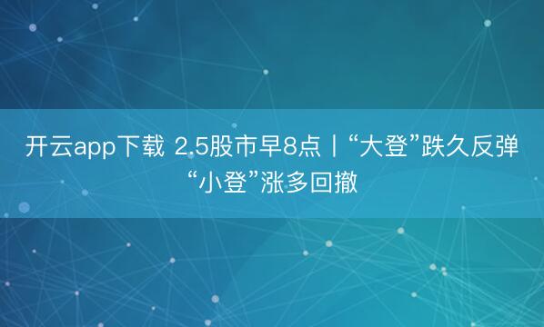 开云app下载 2.5股市早8点丨“大登”跌久反弹“小登”涨多回撤