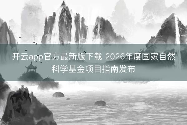 开云app官方最新版下载 2026年度国家自然科学基金项目指南发布