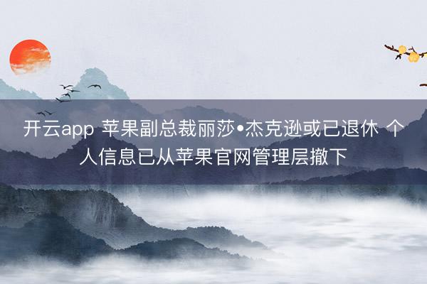开云app 苹果副总裁丽莎•杰克逊或已退休 个人信息已从苹果官网管理层撤下