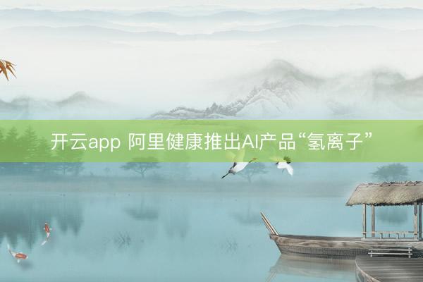 开云app 阿里健康推出AI产品“氢离子”