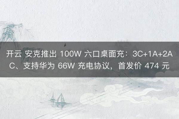 开云 安克推出 100W 六口桌面充：3C+1A+2AC、支持华为 66W 充电协议，首发价 474 元
