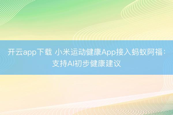 开云app下载 小米运动健康App接入蚂蚁阿福：支持AI初步健康建议