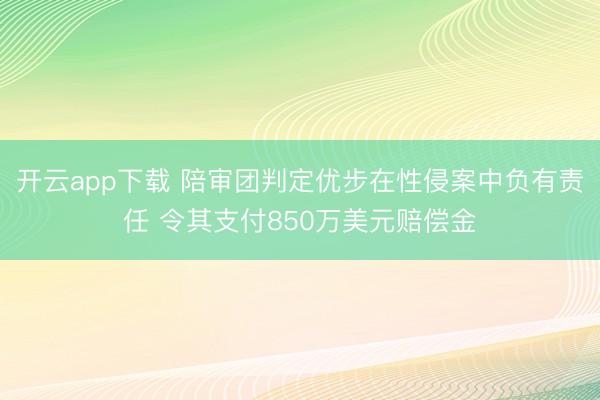 开云app下载 陪审团判定优步在性侵案中负有责任 令其支付850万美元赔偿金