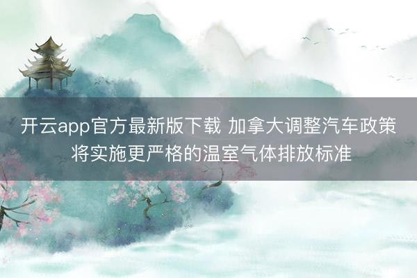 开云app官方最新版下载 加拿大调整汽车政策 将实施更严格的温室气体排放标准