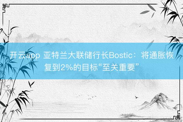 开云app 亚特兰大联储行长Bostic：将通胀恢复到2%的目标“至关重要”