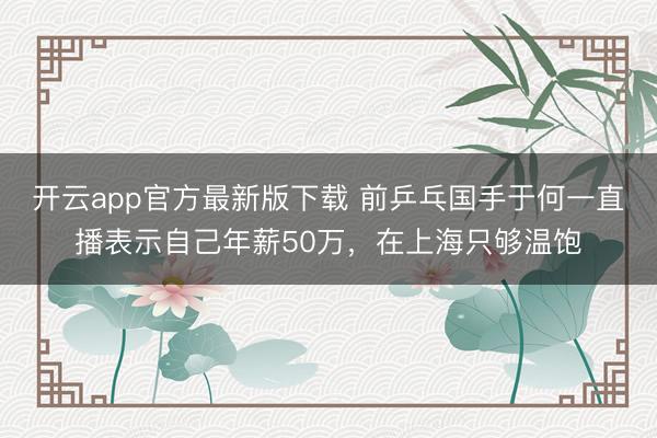 开云app官方最新版下载 前乒乓国手于何一直播表示自己年薪50万，在上海只够温饱
