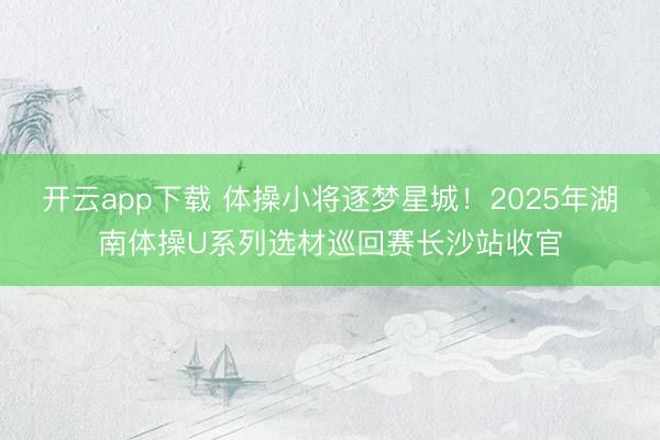 开云app下载 体操小将逐梦星城！2025年湖南体操U系列选材巡回赛长沙站收官