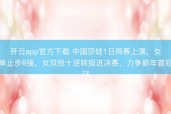 开云app官方下载 中国莎娃1日两赛上演，女单止步8强，女双抢十逆转挺进决赛，力争新年首冠