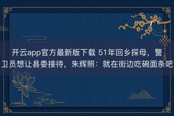 开云app官方最新版下载 51年回乡探母，警卫员想让县委接待，朱辉照：就在街边吃碗面条吧