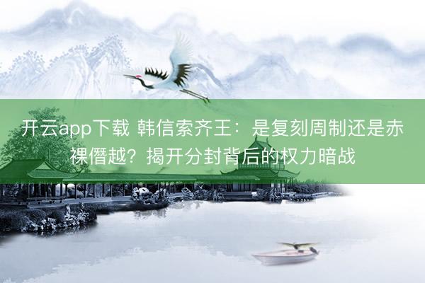 开云app下载 韩信索齐王：是复刻周制还是赤裸僭越？揭开分封背后的权力暗战