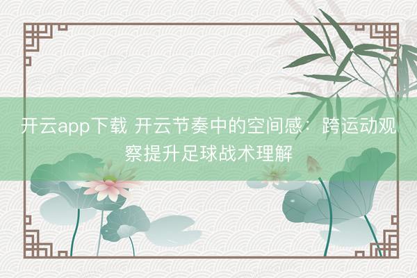 开云app下载 开云节奏中的空间感：跨运动观察提升足球战术理解