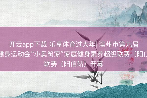 开云app下载 乐享体育过大年| 滨州市第九届冬季全民健身运动会“小奥筑家”家庭健身素养超级联赛（阳信站）开幕