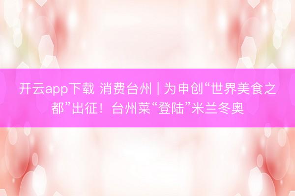 开云app下载 消费台州 | 为申创“世界美食之都”出征！台州菜“登陆”米兰冬奥