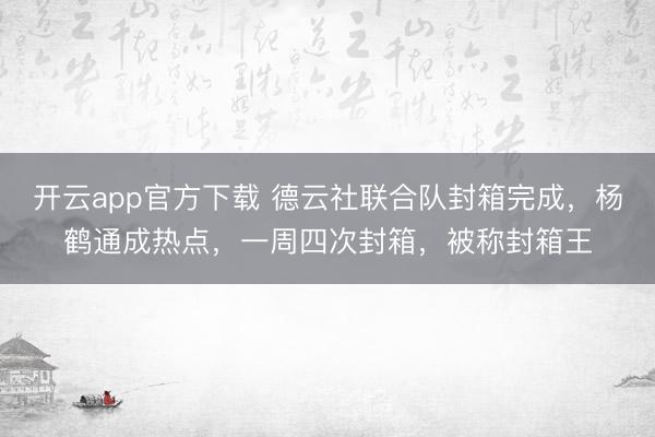 开云app官方下载 德云社联合队封箱完成，杨鹤通成热点，一周四次封箱，被称封箱王