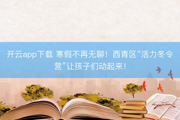 开云app下载 寒假不再无聊！西青区“活力冬令营”让孩子们动起来！