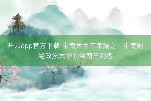 开云app官方下载 中南大百年荣耀之：中南财经政法大学的湖南三剑客