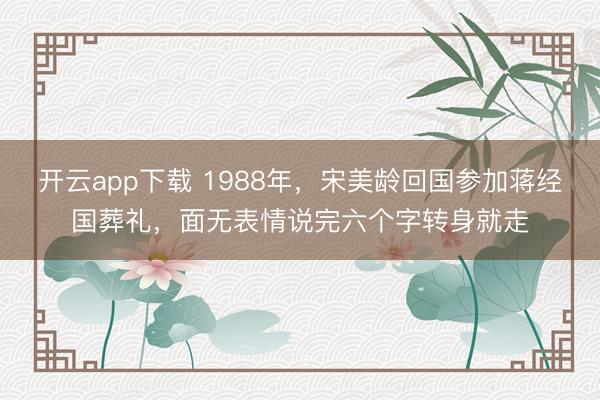 开云app下载 1988年，宋美龄回国参加蒋经国葬礼，面无表情说完六个字转身就走