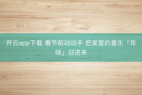 开云app下载 春节前动动手 把家里的喜乐「年味」迎进来