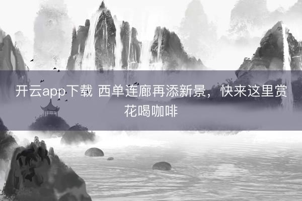 开云app下载 西单连廊再添新景，快来这里赏花喝咖啡