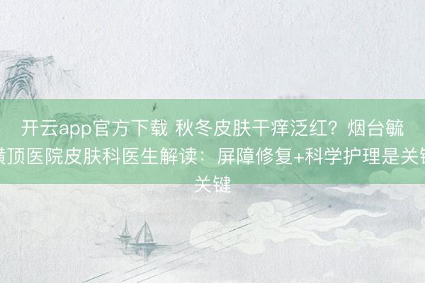 开云app官方下载 秋冬皮肤干痒泛红？烟台毓璜顶医院皮肤科医生解读：屏障修复+科学护理是关键