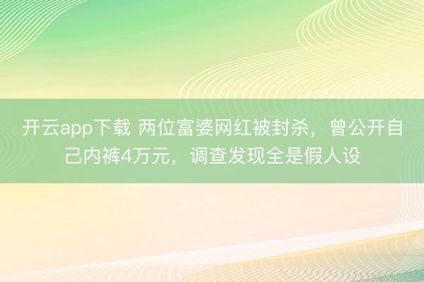 开云app下载 两位富婆网红被封杀，曾公开自己内裤4万元，调查发现全是假人设