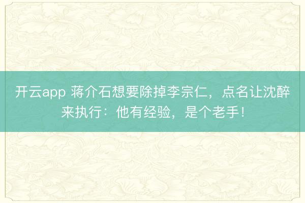开云app 蒋介石想要除掉李宗仁，点名让沈醉来执行：他有经验，是个老手！