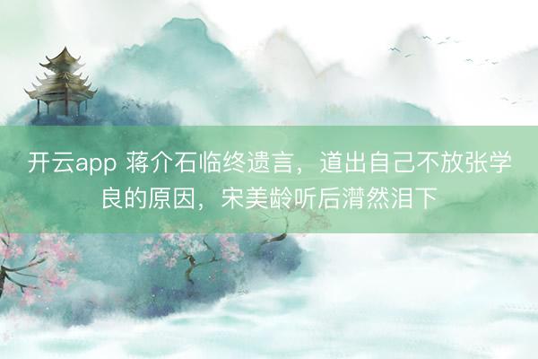 开云app 蒋介石临终遗言，道出自己不放张学良的原因，宋美龄听后潸然泪下
