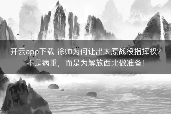 开云app下载 徐帅为何让出太原战役指挥权？不是病重，而是为解放西北做准备！
