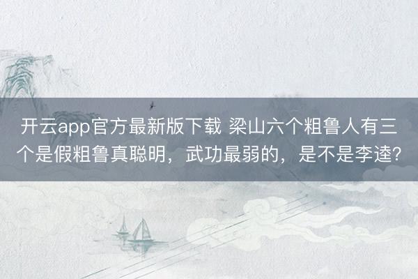 开云app官方最新版下载 梁山六个粗鲁人有三个是假粗鲁真聪明，武功最弱的，是不是李逵？
