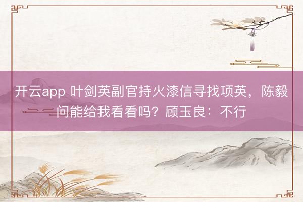开云app 叶剑英副官持火漆信寻找项英，陈毅问能给我看看吗？顾玉良：不行