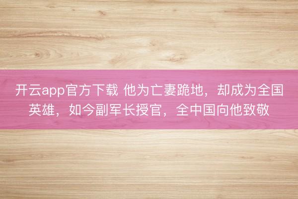 开云app官方下载 他为亡妻跪地，却成为全国英雄，如今副军长授官，全中国向他致敬