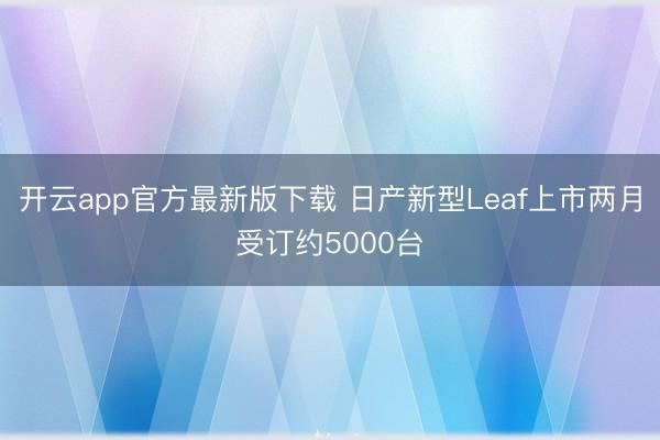 开云app官方最新版下载 日产新型Leaf上市两月受订约5000台