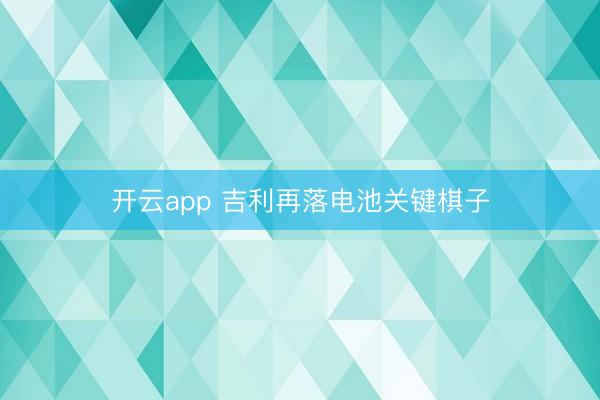 开云app 吉利再落电池关键棋子