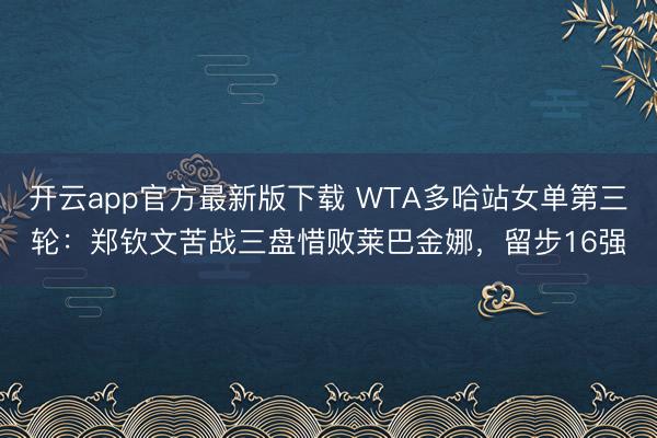 开云app官方最新版下载 WTA多哈站女单第三轮：郑钦文苦战三盘惜败莱巴金娜，留步16强