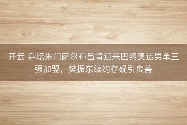 开云 乒坛朱门萨尔布吕肯迎来巴黎奥运男单三强加盟，樊振东续约存疑引良善