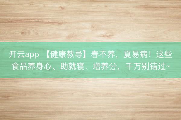 开云app 【健康教导】春不养，夏易病！这些食品养身心、助就寝、增养分，千万别错过~