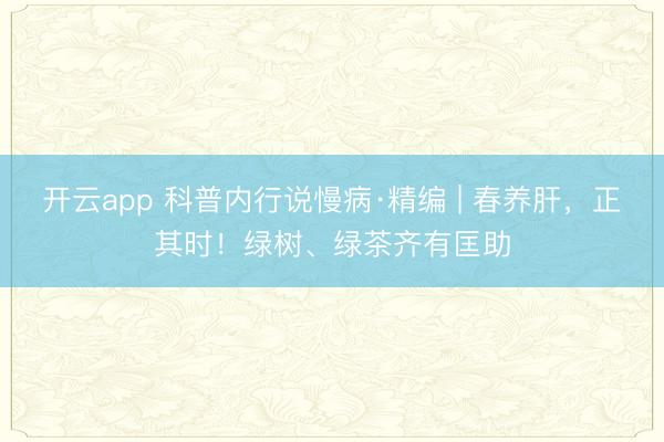 开云app 科普内行说慢病·精编 | 春养肝，正其时！绿树、绿茶齐有匡助