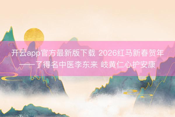 开云app官方最新版下载 2026红马新春贺年——了得名中医李东来 岐黄仁心护安康