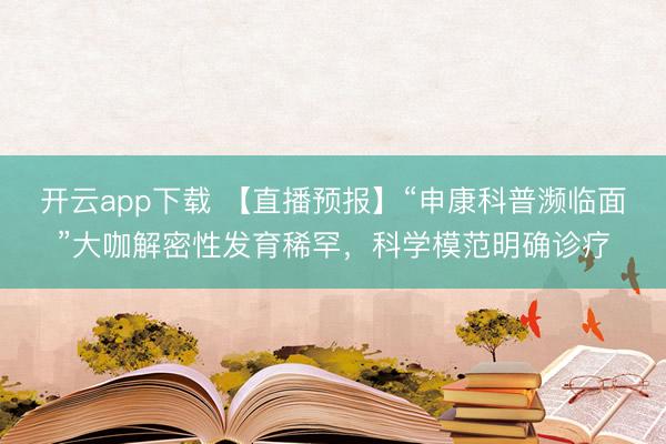 开云app下载 【直播预报】“申康科普濒临面”大咖解密性发育稀罕，科学模范明确诊疗