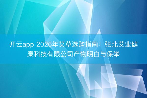 开云app 2026年艾草选购指南：张北艾业健康科技有限公司产物明白与保举